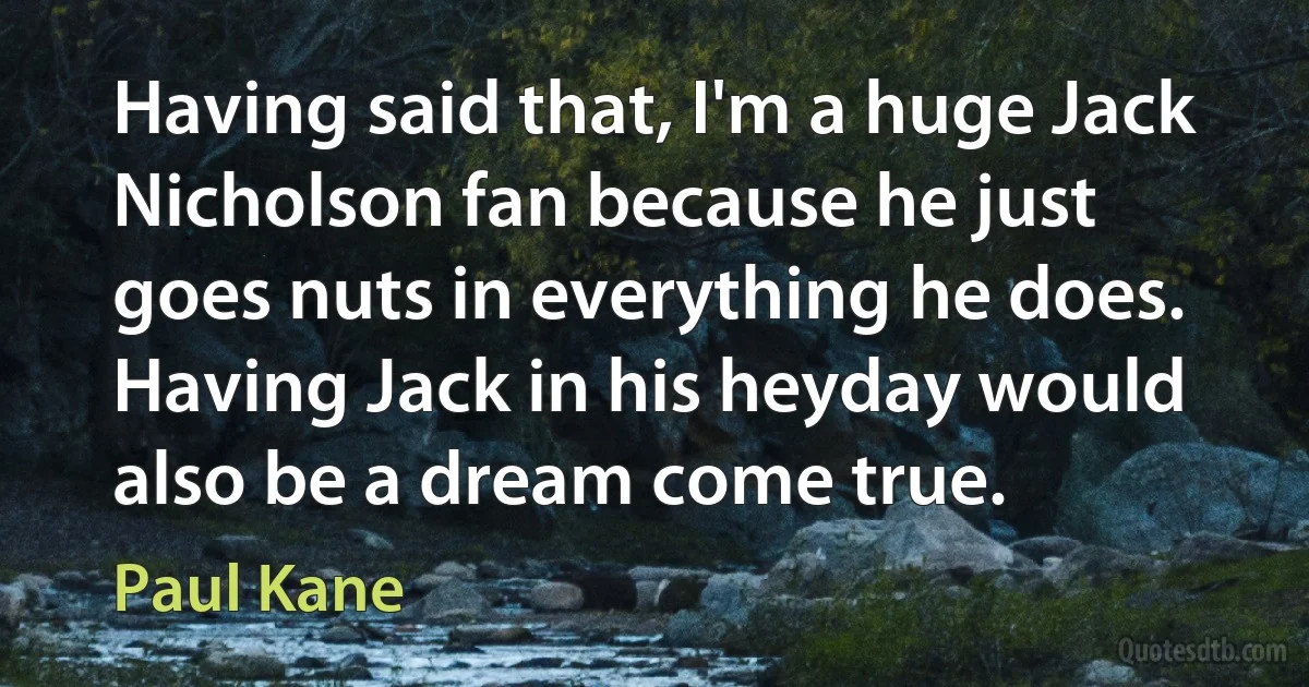 Having said that, I'm a huge Jack Nicholson fan because he just goes nuts in everything he does. Having Jack in his heyday would also be a dream come true. (Paul Kane)