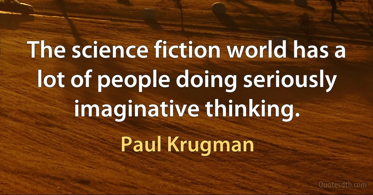 The science fiction world has a lot of people doing seriously imaginative thinking. (Paul Krugman)