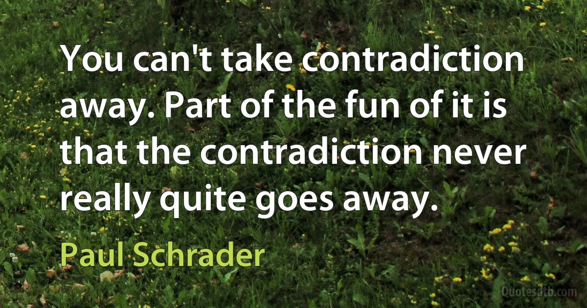 You can't take contradiction away. Part of the fun of it is that the contradiction never really quite goes away. (Paul Schrader)