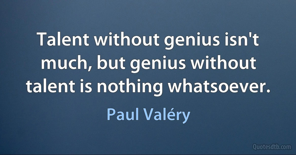 Talent without genius isn't much, but genius without talent is nothing whatsoever. (Paul Valéry)