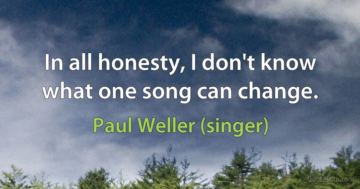 In all honesty, I don't know what one song can change. (Paul Weller (singer))