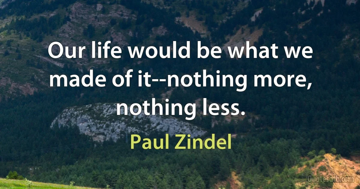 Our life would be what we made of it--nothing more, nothing less. (Paul Zindel)