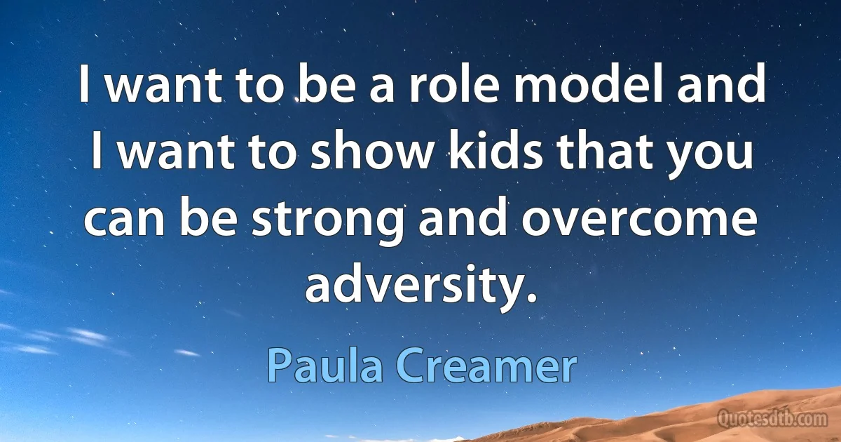 I want to be a role model and I want to show kids that you can be strong and overcome adversity. (Paula Creamer)