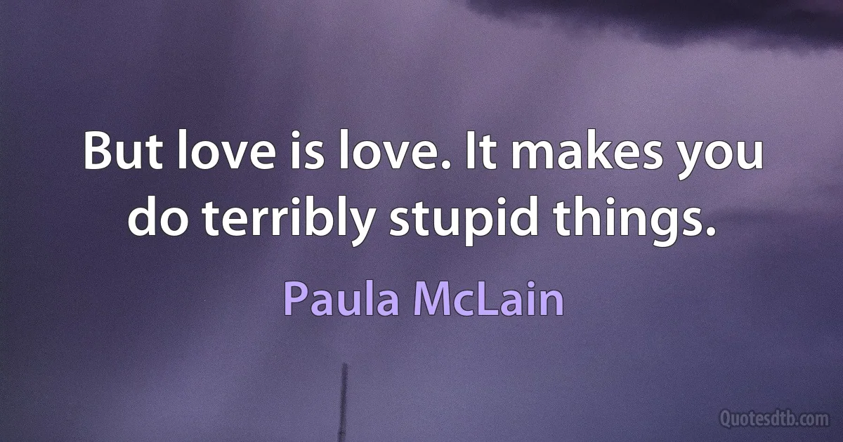 But love is love. It makes you do terribly stupid things. (Paula McLain)