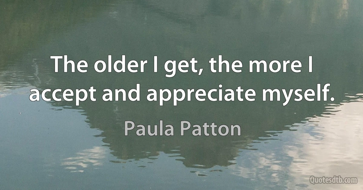 The older I get, the more I accept and appreciate myself. (Paula Patton)