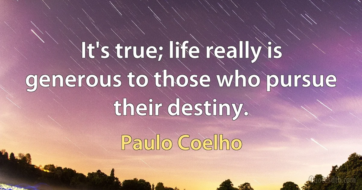 It's true; life really is generous to those who pursue their destiny. (Paulo Coelho)