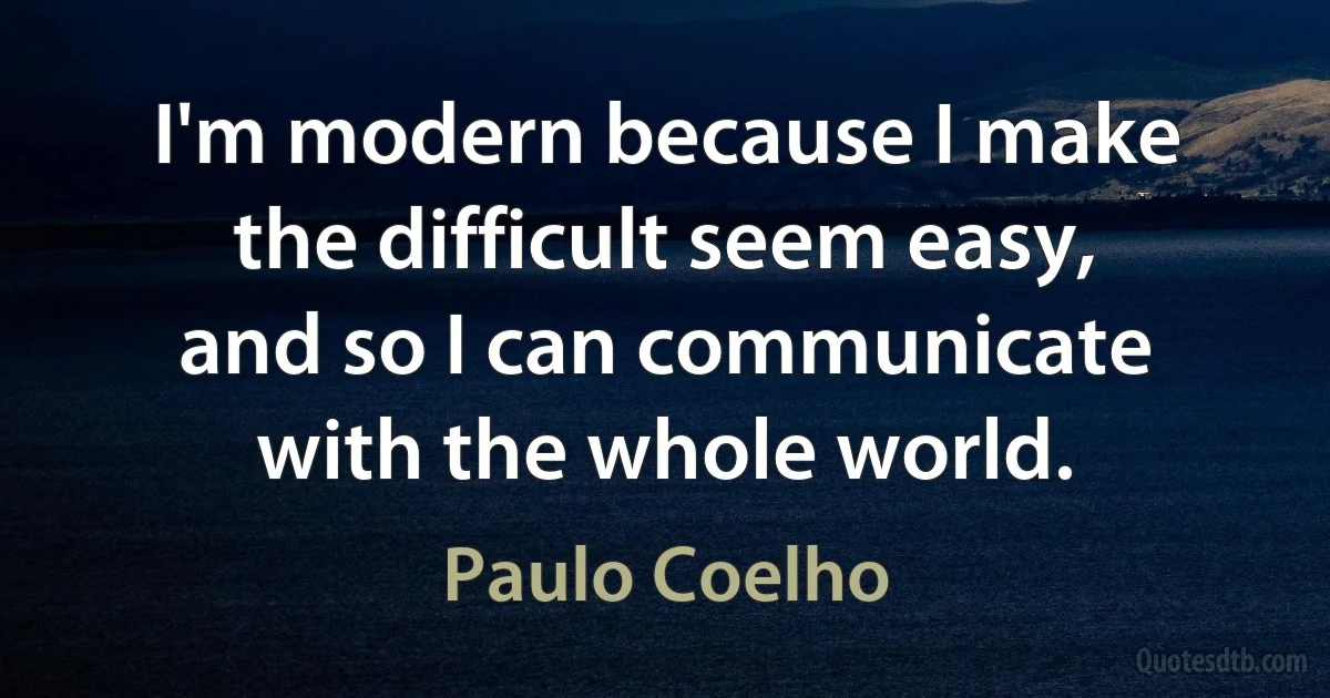 I'm modern because I make the difficult seem easy, and so I can communicate with the whole world. (Paulo Coelho)