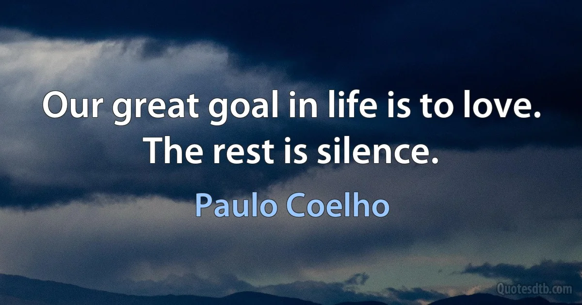 Our great goal in life is to love. The rest is silence. (Paulo Coelho)