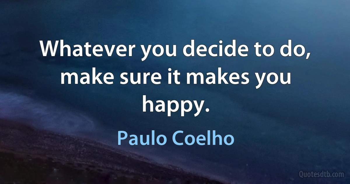 Whatever you decide to do, make sure it makes you happy. (Paulo Coelho)