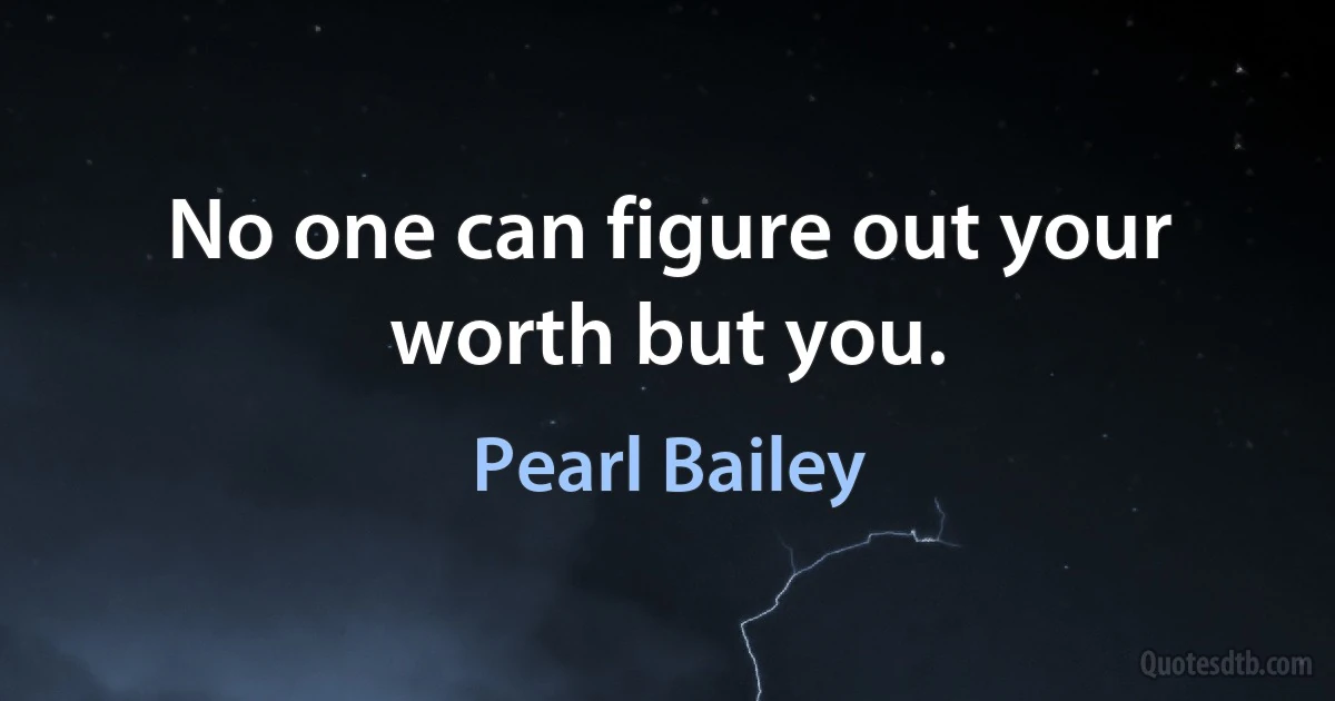 No one can figure out your worth but you. (Pearl Bailey)