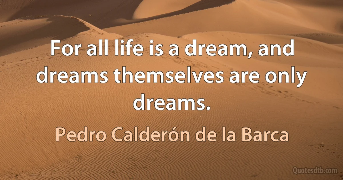 For all life is a dream, and dreams themselves are only dreams. (Pedro Calderón de la Barca)