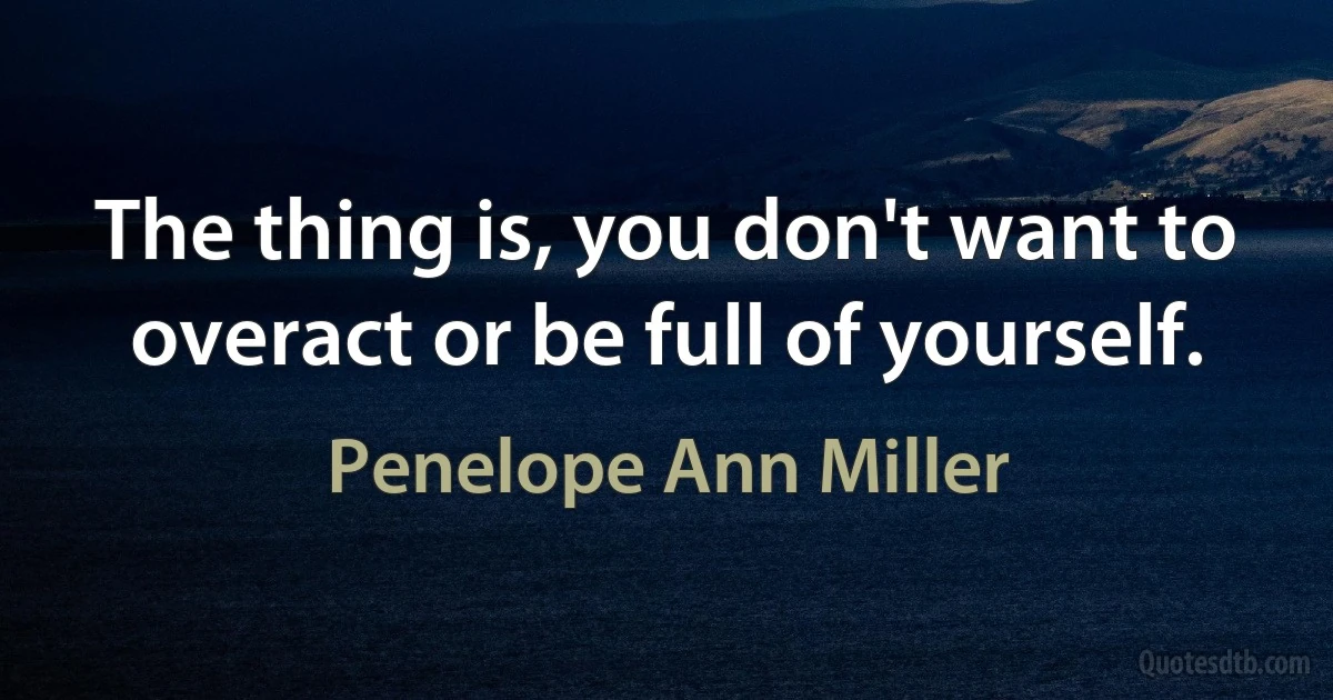 The thing is, you don't want to overact or be full of yourself. (Penelope Ann Miller)