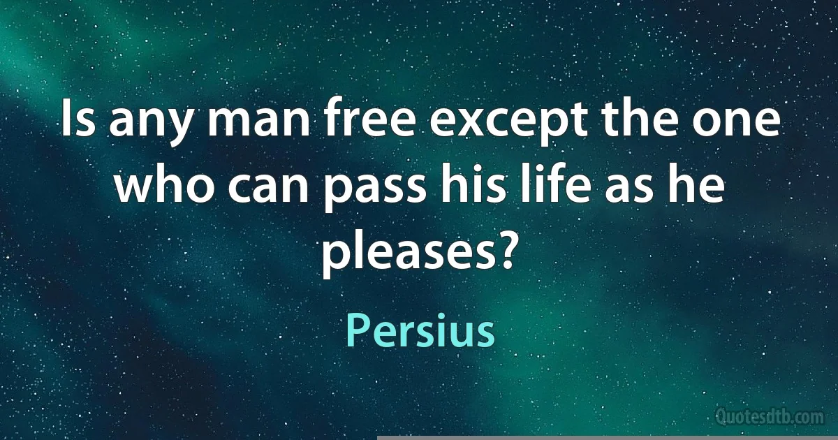 Is any man free except the one who can pass his life as he pleases? (Persius)