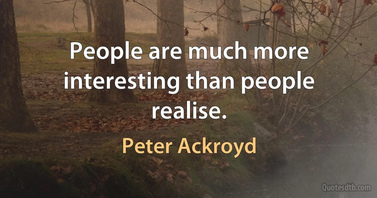 People are much more interesting than people realise. (Peter Ackroyd)