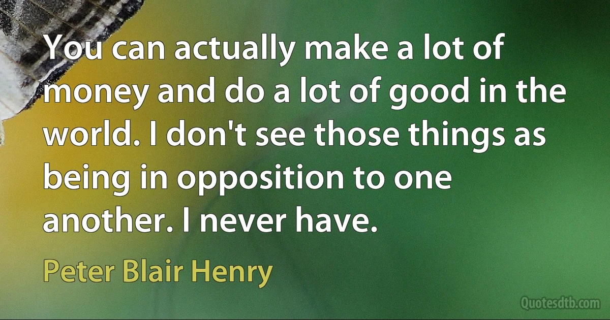 You can actually make a lot of money and do a lot of good in the world. I don't see those things as being in opposition to one another. I never have. (Peter Blair Henry)