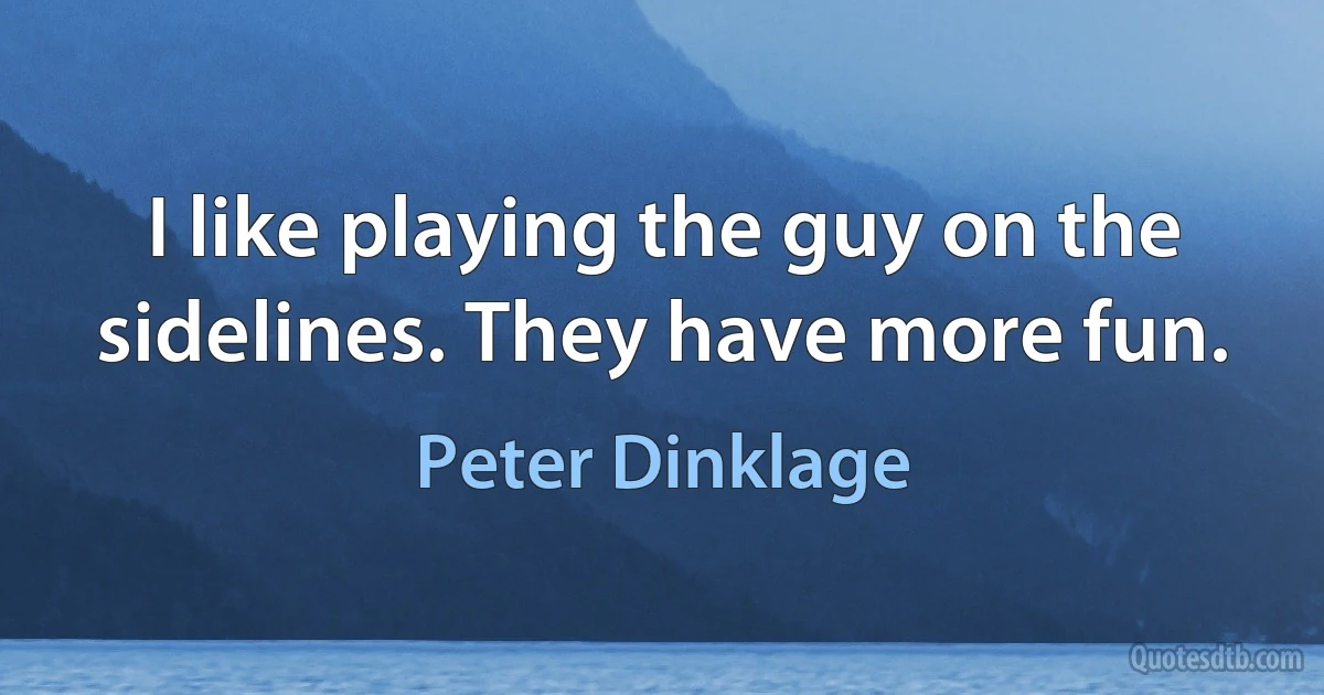 I like playing the guy on the sidelines. They have more fun. (Peter Dinklage)