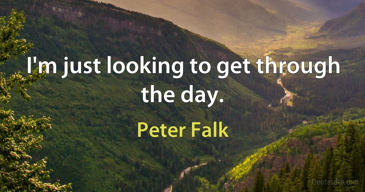 I'm just looking to get through the day. (Peter Falk)