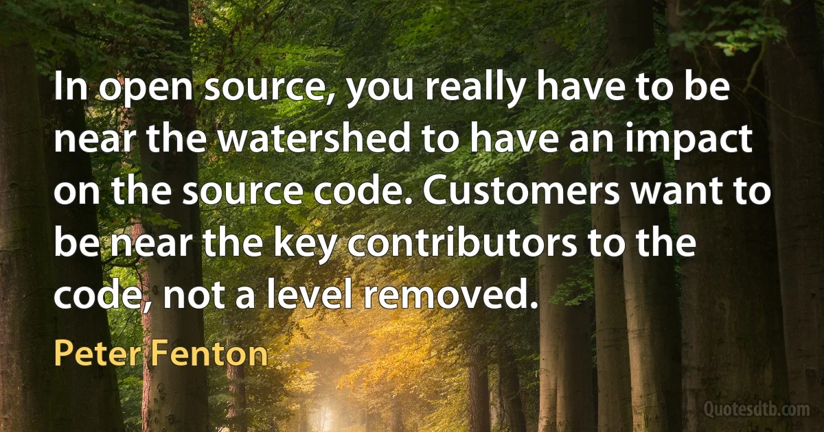 In open source, you really have to be near the watershed to have an impact on the source code. Customers want to be near the key contributors to the code, not a level removed. (Peter Fenton)