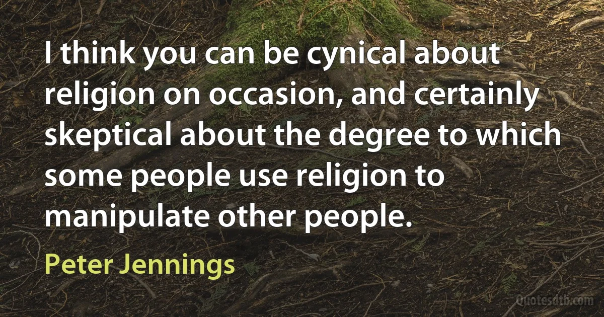 I think you can be cynical about religion on occasion, and certainly skeptical about the degree to which some people use religion to manipulate other people. (Peter Jennings)