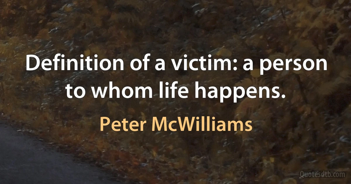 Definition of a victim: a person to whom life happens. (Peter McWilliams)