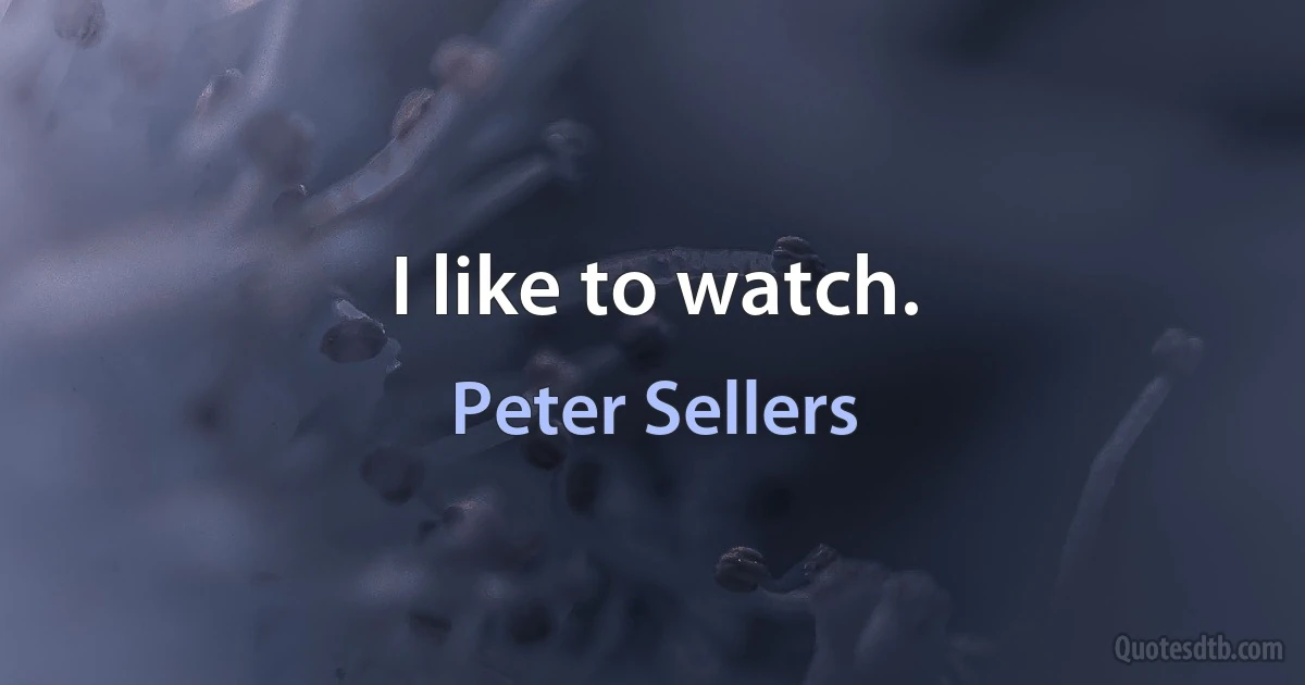 I like to watch. (Peter Sellers)