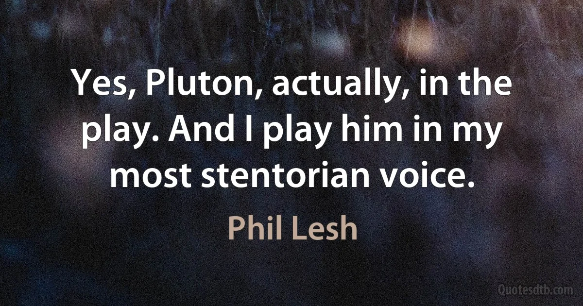 Yes, Pluton, actually, in the play. And I play him in my most stentorian voice. (Phil Lesh)