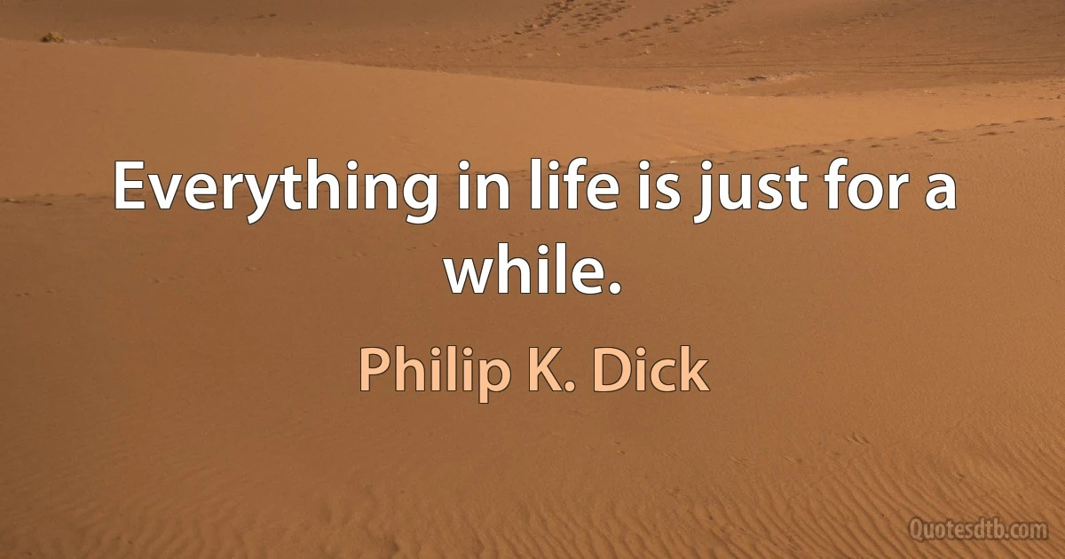 Everything in life is just for a while. (Philip K. Dick)