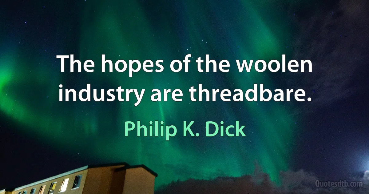 The hopes of the woolen industry are threadbare. (Philip K. Dick)