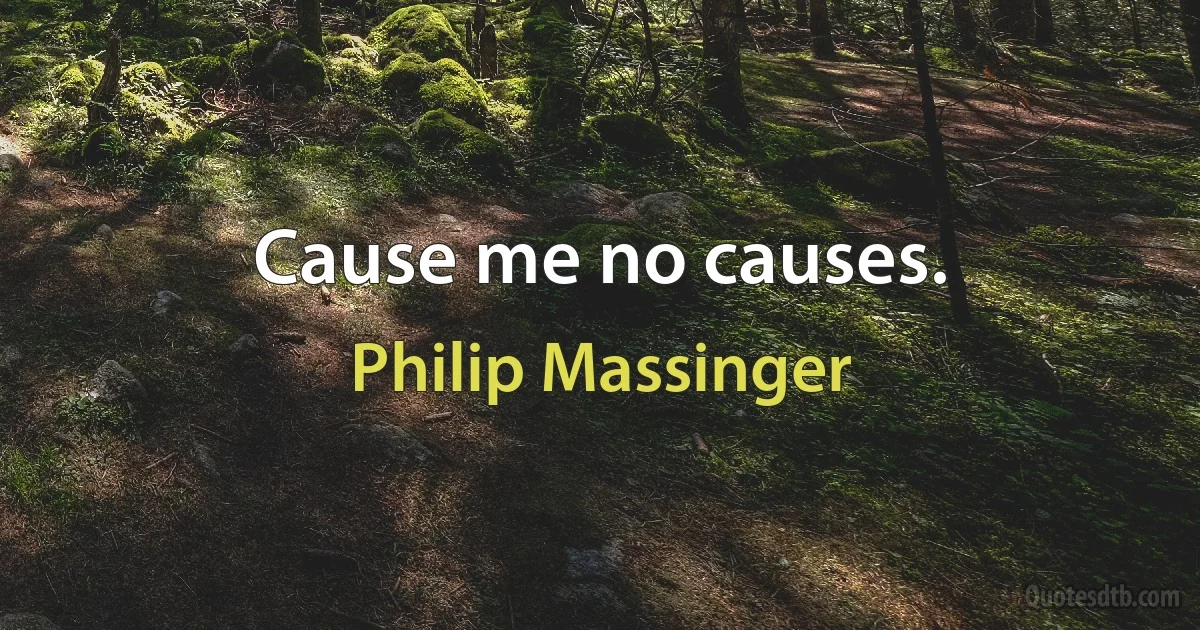 Cause me no causes. (Philip Massinger)