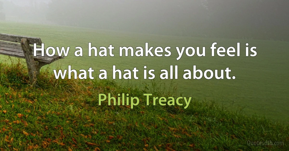 How a hat makes you feel is what a hat is all about. (Philip Treacy)