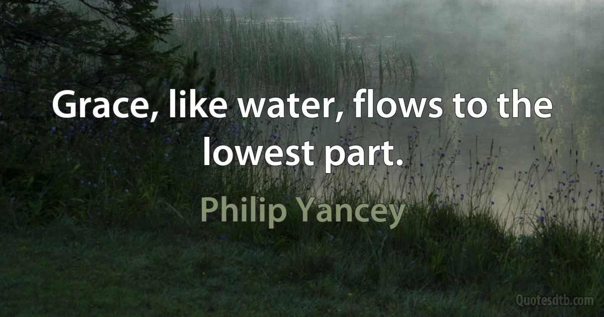 Grace, like water, flows to the lowest part. (Philip Yancey)