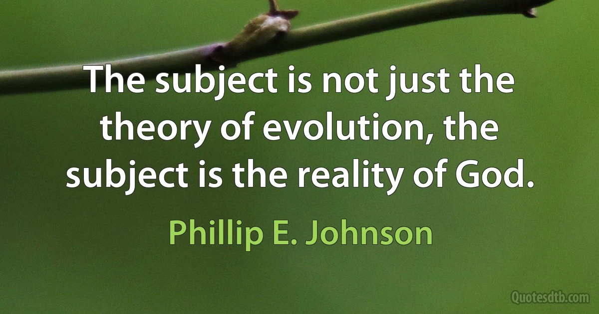 The subject is not just the theory of evolution, the subject is the reality of God. (Phillip E. Johnson)