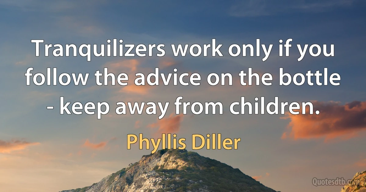 Tranquilizers work only if you follow the advice on the bottle - keep away from children. (Phyllis Diller)