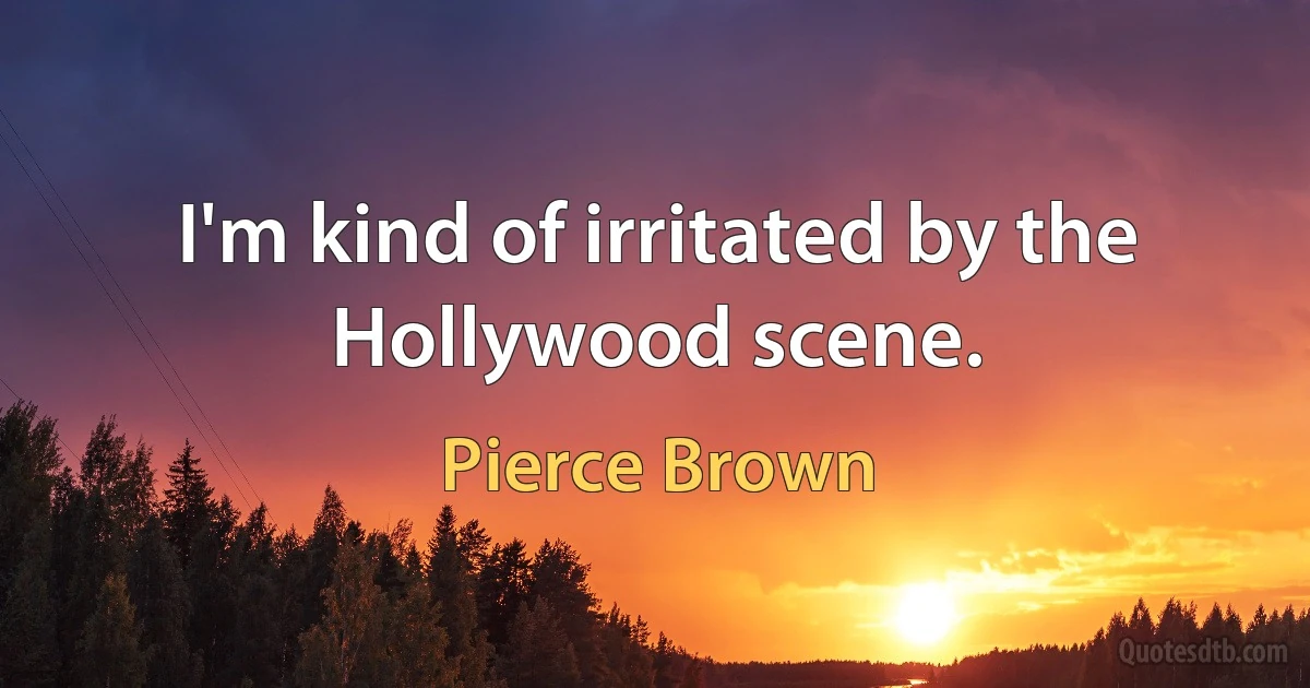 I'm kind of irritated by the Hollywood scene. (Pierce Brown)