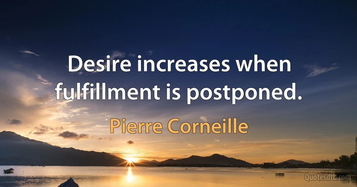 Desire increases when fulfillment is postponed. (Pierre Corneille)