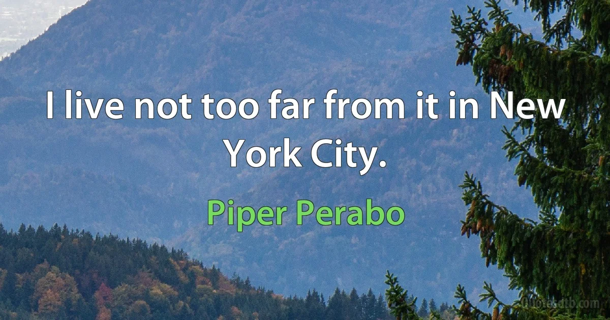 I live not too far from it in New York City. (Piper Perabo)