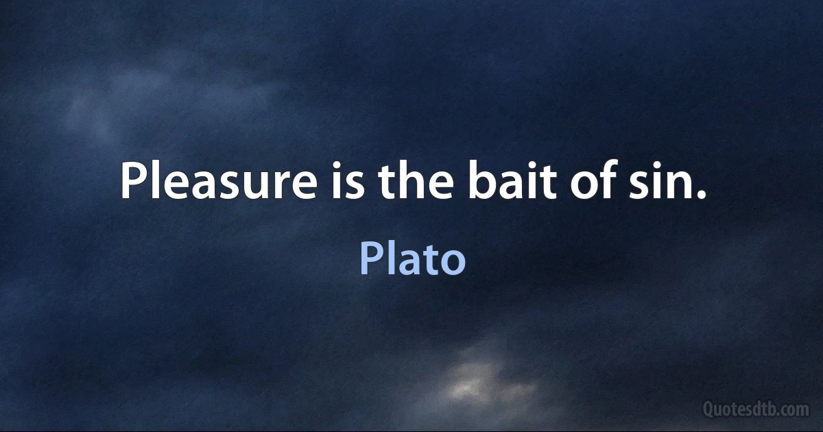 Pleasure is the bait of sin. (Plato)