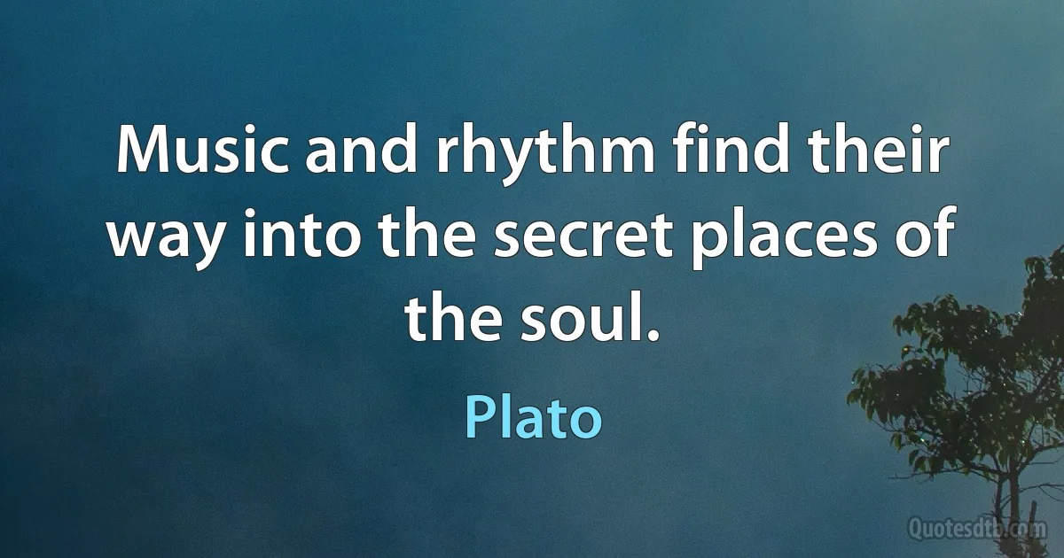 Music and rhythm find their way into the secret places of the soul. (Plato)