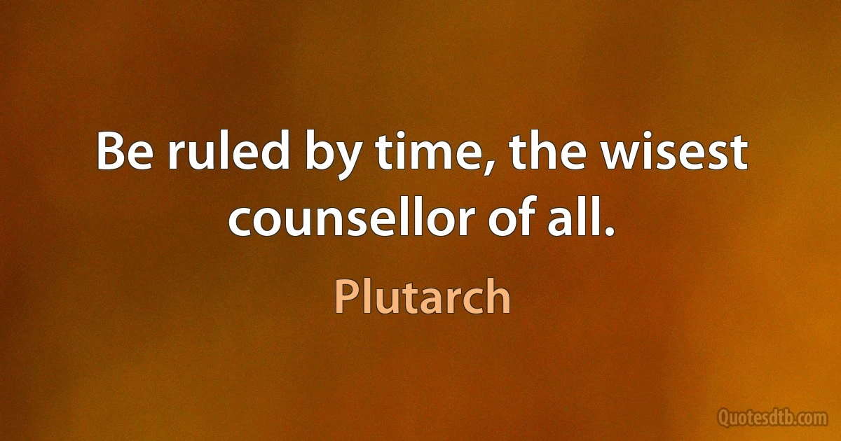 Be ruled by time, the wisest counsellor of all. (Plutarch)