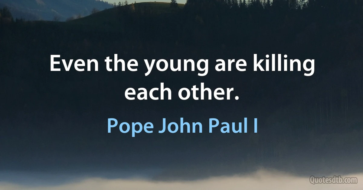 Even the young are killing each other. (Pope John Paul I)