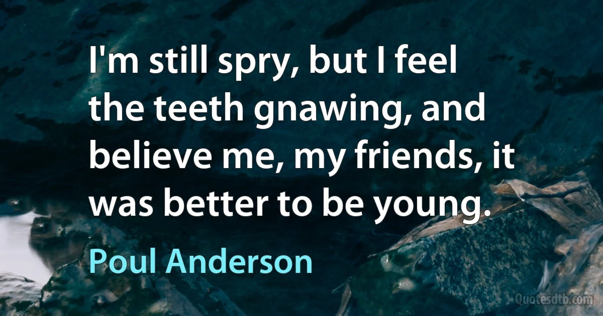 I'm still spry, but I feel the teeth gnawing, and believe me, my friends, it was better to be young. (Poul Anderson)