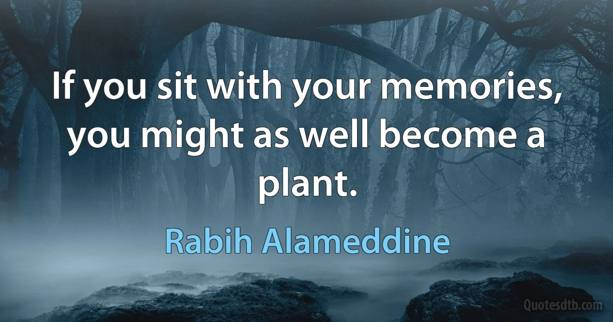 If you sit with your memories, you might as well become a plant. (Rabih Alameddine)