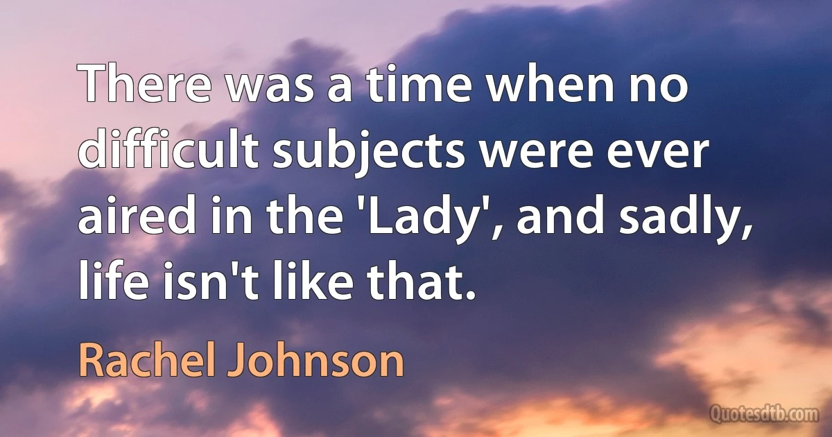 There was a time when no difficult subjects were ever aired in the 'Lady', and sadly, life isn't like that. (Rachel Johnson)