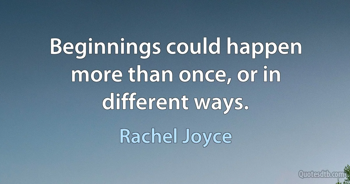 Beginnings could happen more than once, or in different ways. (Rachel Joyce)