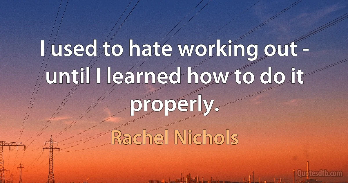 I used to hate working out - until I learned how to do it properly. (Rachel Nichols)