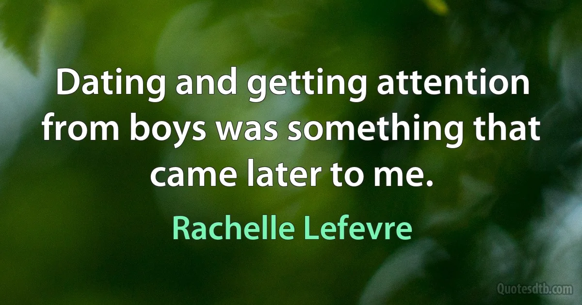 Dating and getting attention from boys was something that came later to me. (Rachelle Lefevre)