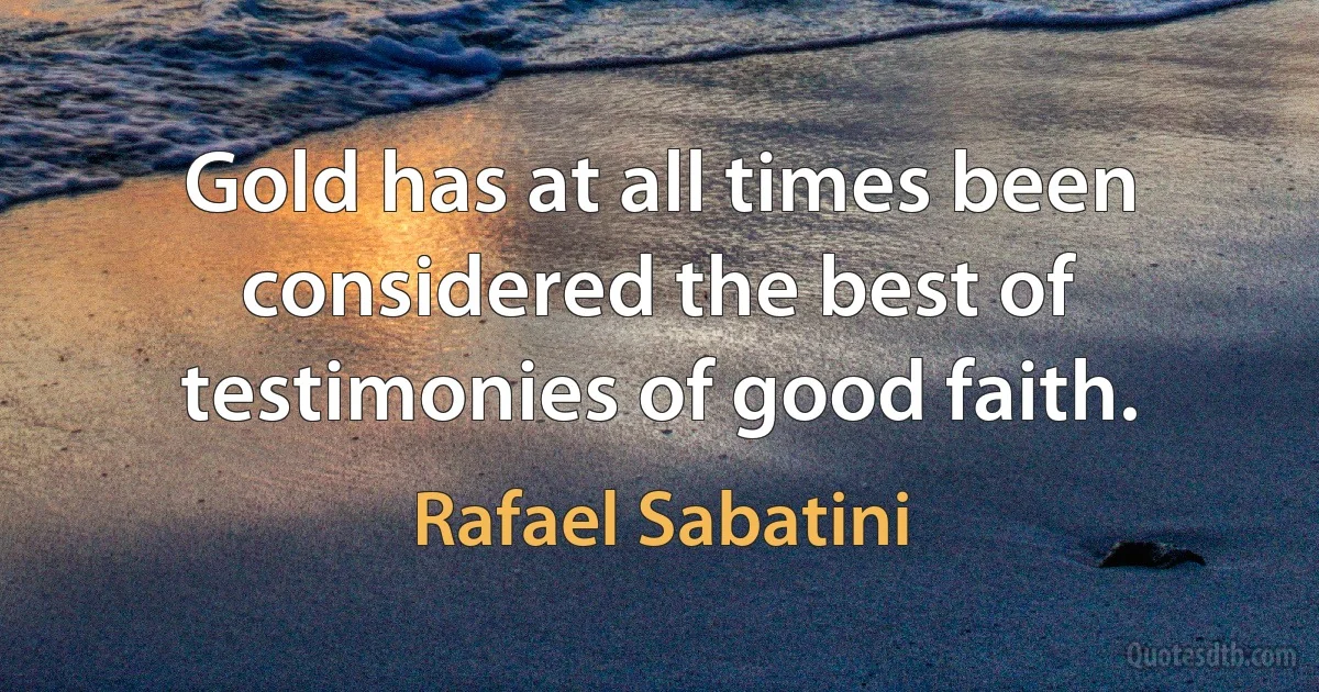 Gold has at all times been considered the best of testimonies of good faith. (Rafael Sabatini)