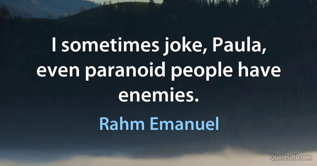 I sometimes joke, Paula, even paranoid people have enemies. (Rahm Emanuel)