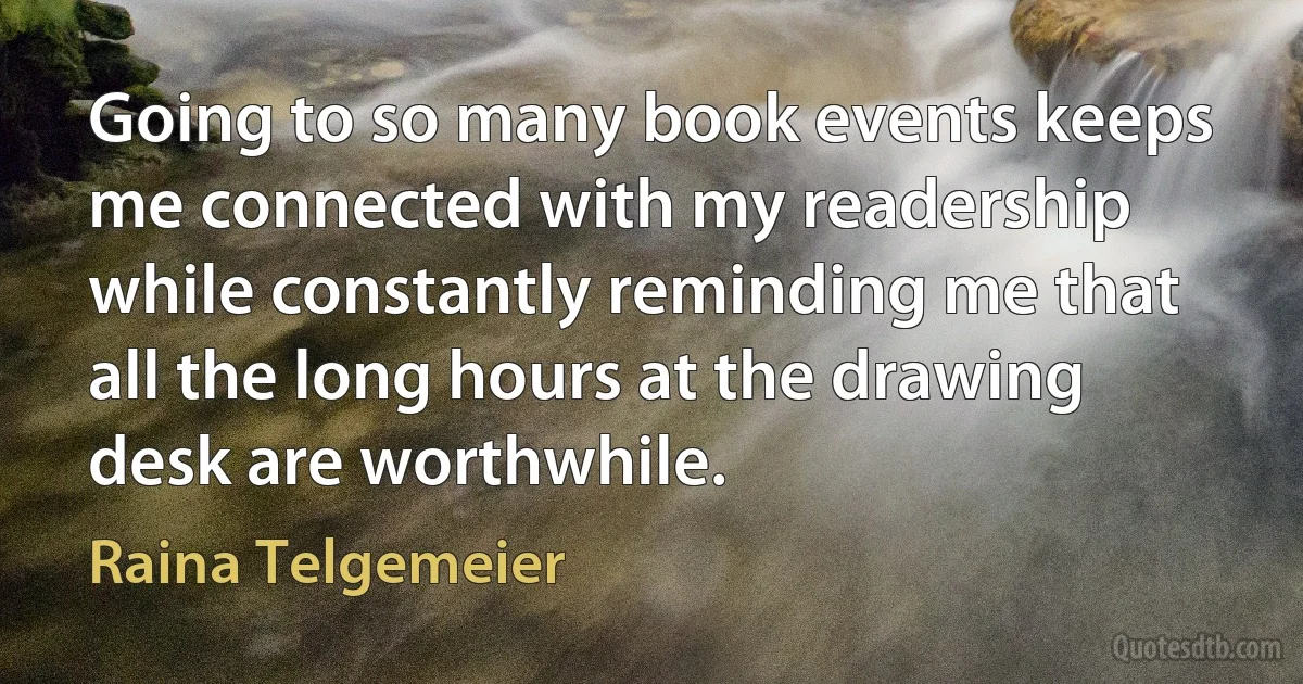 Going to so many book events keeps me connected with my readership while constantly reminding me that all the long hours at the drawing desk are worthwhile. (Raina Telgemeier)