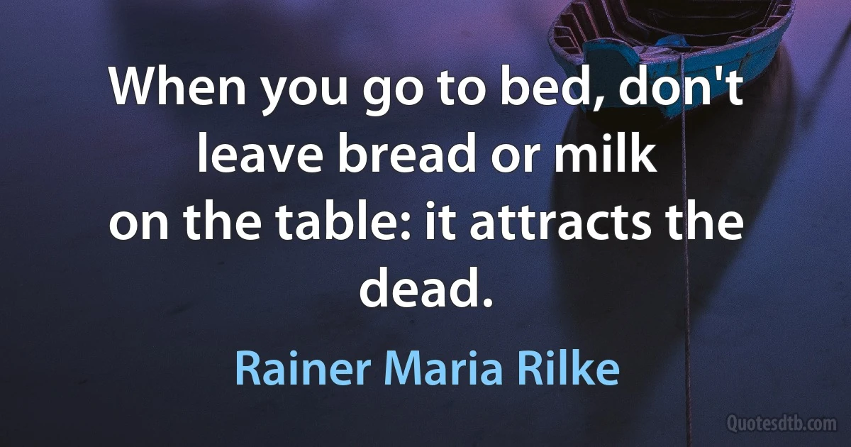 When you go to bed, don't leave bread or milk
on the table: it attracts the dead. (Rainer Maria Rilke)